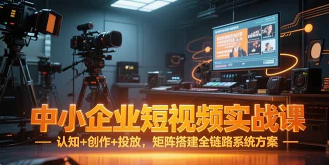 中小企业短视频实战课，认知+创作+投放，矩阵搭建全链路系统方案-小马哥轻创网