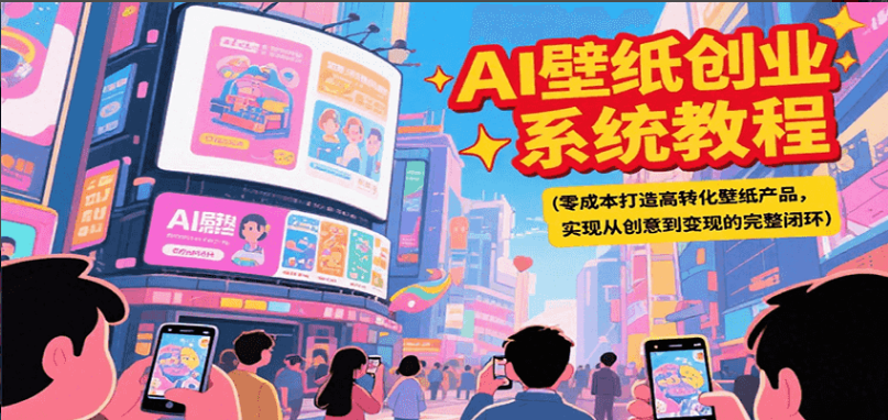 AI壁纸创业系统教程，零成本打造高转化壁纸产品，实现从创意到变现的完整闭环-小马哥轻创网