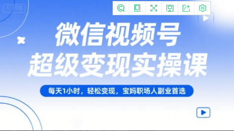 微信视频号超级变现实操课，每天1小时，轻松变现，宝妈职场人副业首选-小马哥轻创网