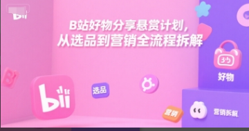 B站好物分享悬赏计划，从选品到营销全流程拆解-小马哥轻创网