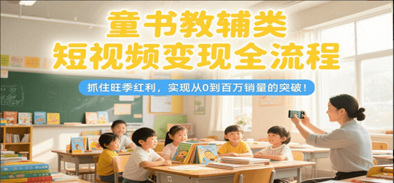 童书教辅类短视频变现全流程，抓住旺季红利，实现从0到百万销量的突破！-小马哥轻创网