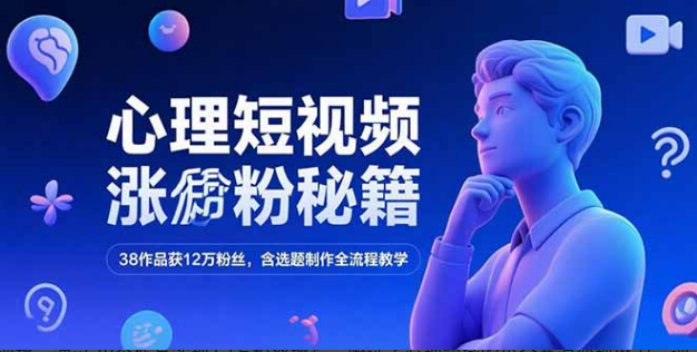 心理短视频涨粉秘籍，38作品获12万粉丝，含选题制作全流程教学-小马哥轻创网