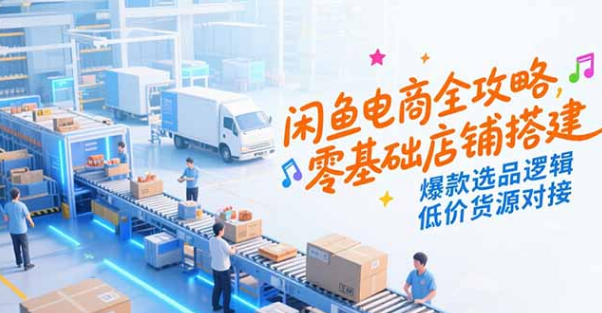 闲鱼电商全攻略，零基础店铺搭建，爆款选品逻辑，低价货源对接-小马哥轻创网