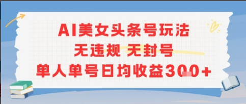 AI美女头条号玩法无违规无封号单人单号日均收益3张-小马哥轻创网
