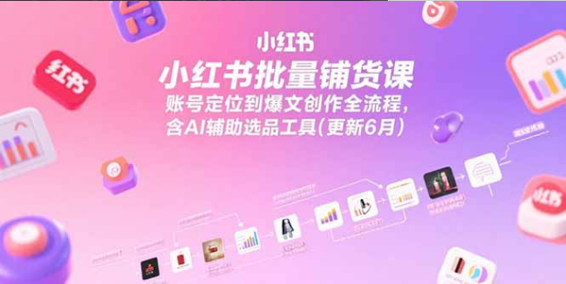 小红书批量铺货课，账号定位到爆文创作全流程，含AI辅助选品工具-小马哥轻创网