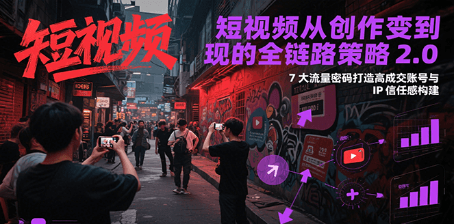 短视频从创作到变现的全链路策略2.0，7大流量密码构建IP信任感打造高成交账号-小马哥轻创网